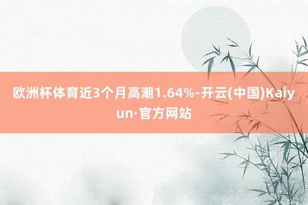 欧洲杯体育近3个月高潮1.64%-开云(中国)Kaiyun·官方网站