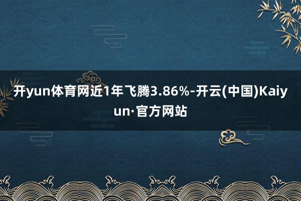 开yun体育网近1年飞腾3.86%-开云(中国)Kaiyun·官方网站