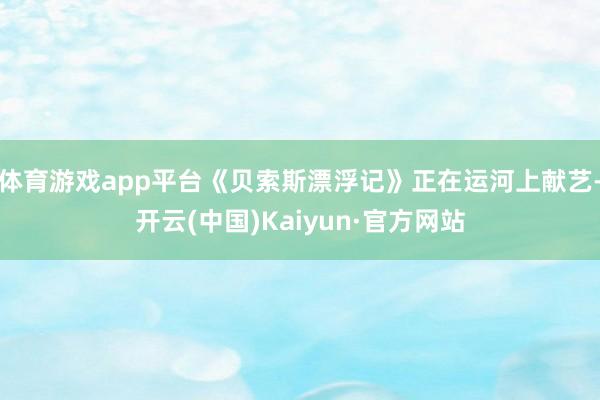 体育游戏app平台《贝索斯漂浮记》正在运河上献艺-开云(中国)Kaiyun·官方网站