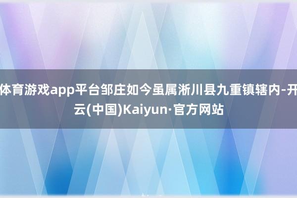 体育游戏app平台邹庄如今虽属淅川县九重镇辖内-开云(中国)Kaiyun·官方网站