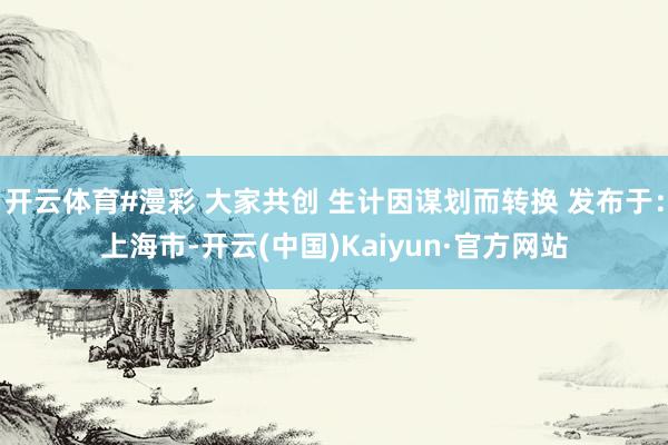 开云体育#漫彩 大家共创 生计因谋划而转换 发布于：上海市-开云(中国)Kaiyun·官方网站