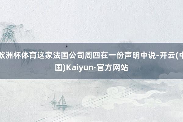 欧洲杯体育这家法国公司周四在一份声明中说-开云(中国)Kaiyun·官方网站