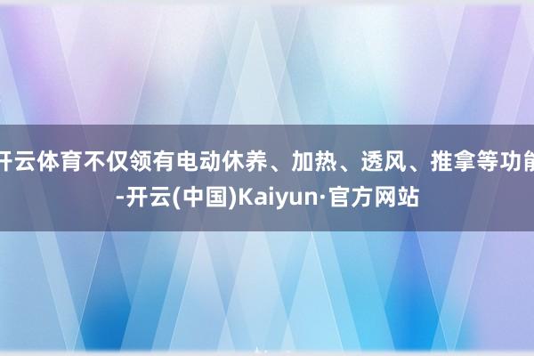 开云体育不仅领有电动休养、加热、透风、推拿等功能-开云(中国)Kaiyun·官方网站