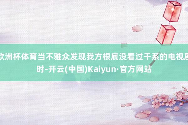 欧洲杯体育当不雅众发现我方根底没看过干系的电视剧时-开云(中国)Kaiyun·官方网站