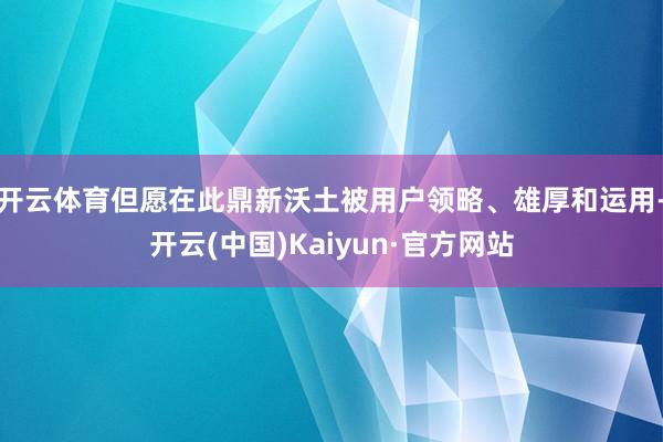 开云体育但愿在此鼎新沃土被用户领略、雄厚和运用-开云(中国)Kaiyun·官方网站