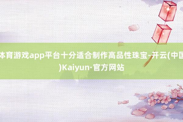体育游戏app平台十分适合制作高品性珠宝-开云(中国)Kaiyun·官方网站