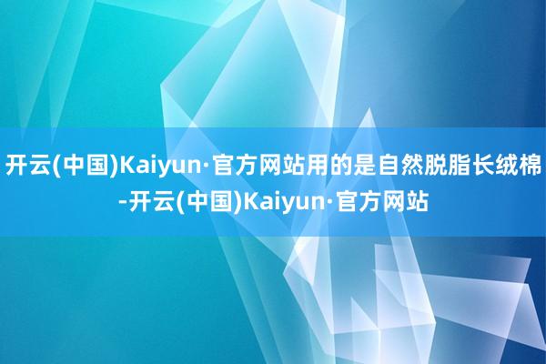 开云(中国)Kaiyun·官方网站用的是自然脱脂长绒棉-开云(中国)Kaiyun·官方网站