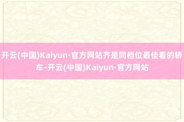 开云(中国)Kaiyun·官方网站齐是同档位最佳看的轿车-开云(中国)Kaiyun·官方网站