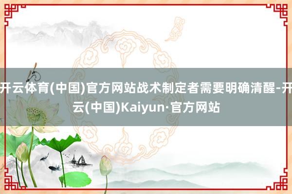 开云体育(中国)官方网站战术制定者需要明确清醒-开云(中国)Kaiyun·官方网站