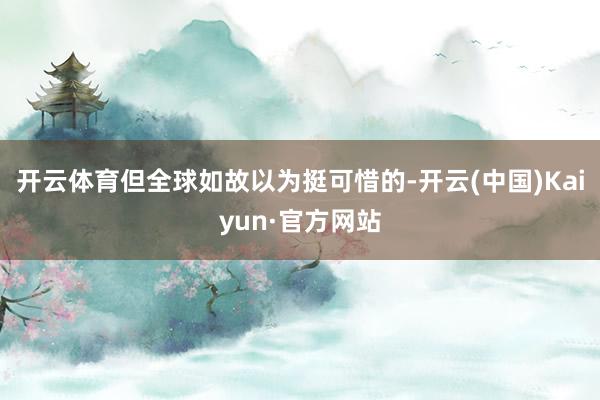 开云体育但全球如故以为挺可惜的-开云(中国)Kaiyun·官方网站