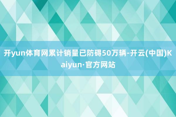开yun体育网累计销量已防碍50万辆-开云(中国)Kaiyun·官方网站