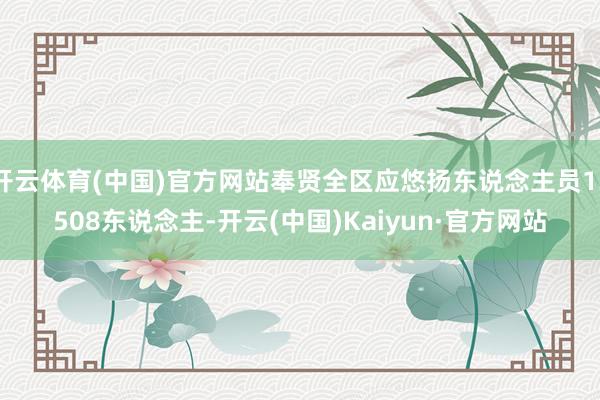 开云体育(中国)官方网站奉贤全区应悠扬东说念主员13508东说念主-开云(中国)Kaiyun·官方网站