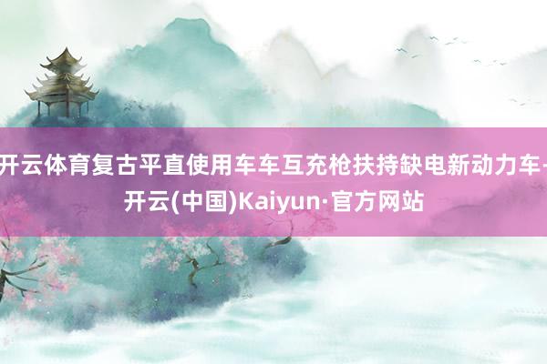 开云体育复古平直使用车车互充枪扶持缺电新动力车-开云(中国)Kaiyun·官方网站