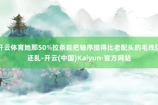 开云体育她那50%拉条能把轴序搅得比老配头的毛线团还乱-开云(中国)Kaiyun·官方网站