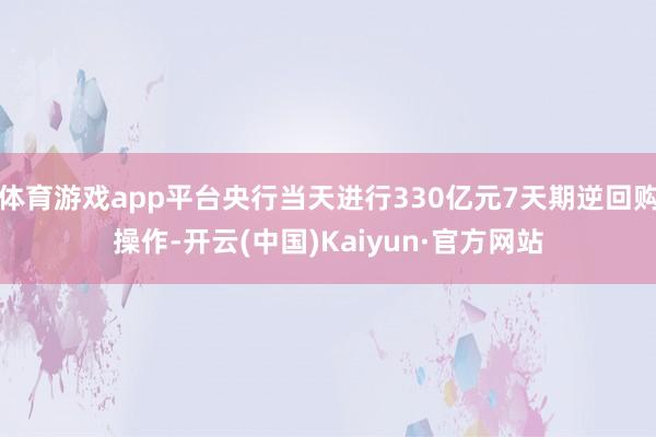 体育游戏app平台央行当天进行330亿元7天期逆回购操作-开云(中国)Kaiyun·官方网站