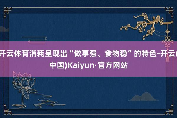 开云体育消耗呈现出“做事强、食物稳”的特色-开云(中国)Kaiyun·官方网站
