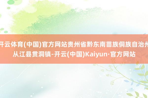 开云体育(中国)官方网站贵州省黔东南苗族侗族自治州从江县贯洞镇-开云(中国)Kaiyun·官方网站