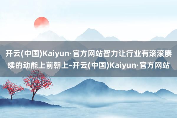 开云(中国)Kaiyun·官方网站智力让行业有滚滚赓续的动能上前朝上-开云(中国)Kaiyun·官方网站