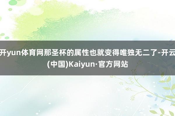 开yun体育网那圣杯的属性也就变得唯独无二了-开云(中国)Kaiyun·官方网站
