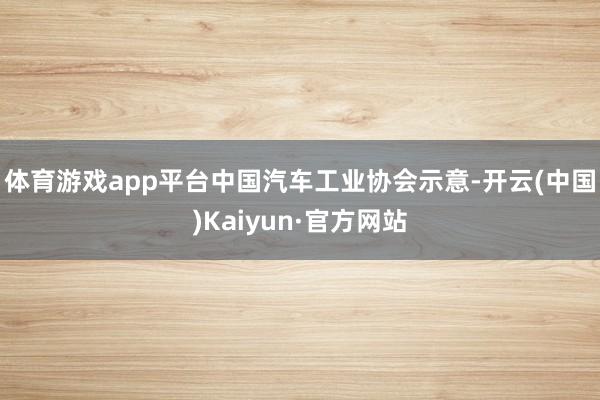 体育游戏app平台　　中国汽车工业协会示意-开云(中国)Kaiyun·官方网站