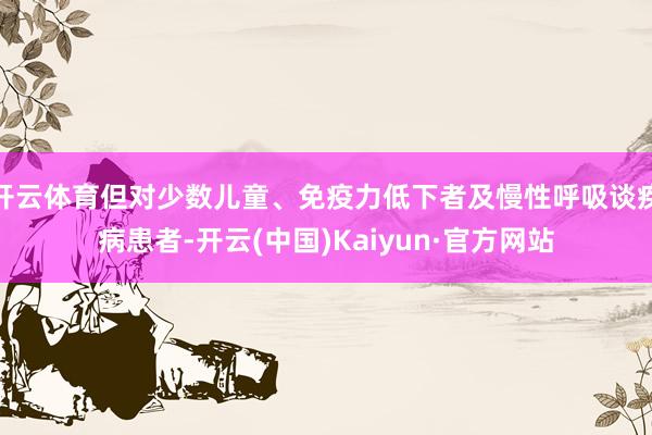 开云体育但对少数儿童、免疫力低下者及慢性呼吸谈疾病患者-开云(中国)Kaiyun·官方网站