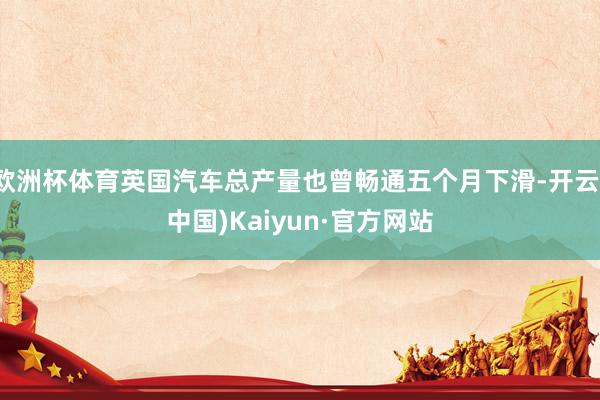 欧洲杯体育英国汽车总产量也曾畅通五个月下滑-开云(中国)Kaiyun·官方网站