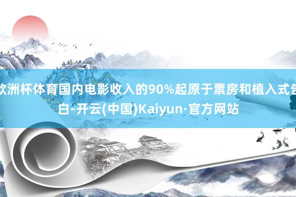 欧洲杯体育国内电影收入的90%起原于票房和植入式告白-开云(中国)Kaiyun·官方网站