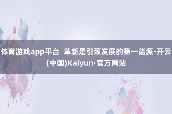 体育游戏app平台  革新是引颈发展的第一能源-开云(中国)Kaiyun·官方网站