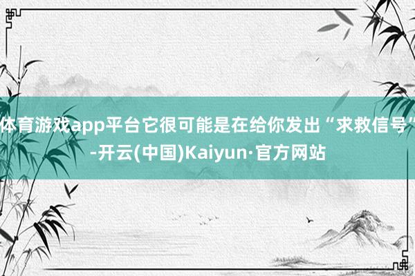 体育游戏app平台它很可能是在给你发出“求救信号”-开云(中国)Kaiyun·官方网站