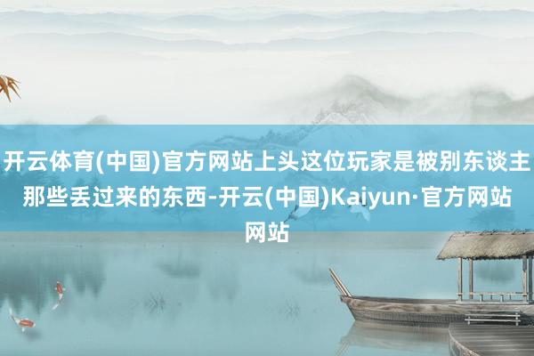开云体育(中国)官方网站上头这位玩家是被别东谈主那些丢过来的东西-开云(中国)Kaiyun·官方网站