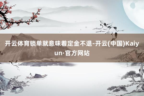 开云体育锁单就意味着定金不退-开云(中国)Kaiyun·官方网站