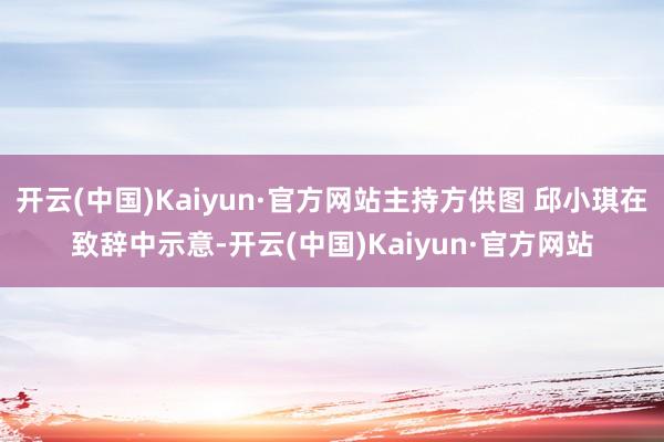 开云(中国)Kaiyun·官方网站主持方供图 邱小琪在致辞中示意-开云(中国)Kaiyun·官方网站