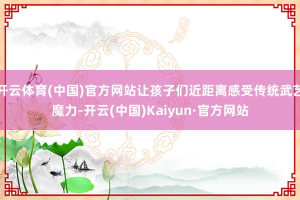 开云体育(中国)官方网站让孩子们近距离感受传统武艺魔力-开云(中国)Kaiyun·官方网站