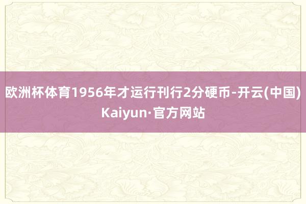 欧洲杯体育1956年才运行刊行2分硬币-开云(中国)Kaiyun·官方网站