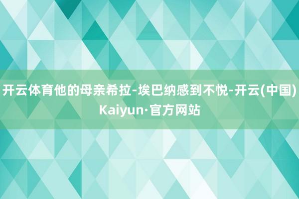 开云体育他的母亲希拉-埃巴纳感到不悦-开云(中国)Kaiyun·官方网站