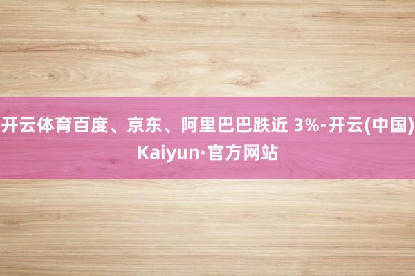 开云体育百度、京东、阿里巴巴跌近 3%-开云(中国)Kaiyun·官方网站