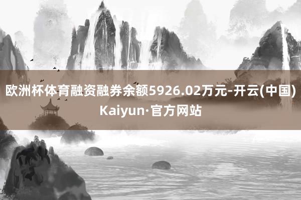欧洲杯体育融资融券余额5926.02万元-开云(中国)Kaiyun·官方网站