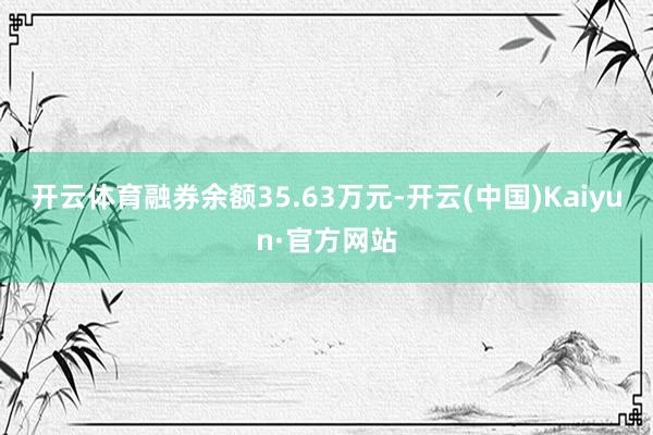 开云体育融券余额35.63万元-开云(中国)Kaiyun·官方网站