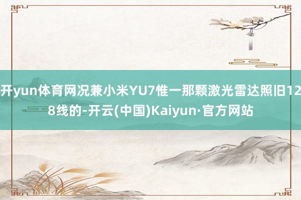 开yun体育网况兼小米YU7惟一那颗激光雷达照旧128线的-开云(中国)Kaiyun·官方网站