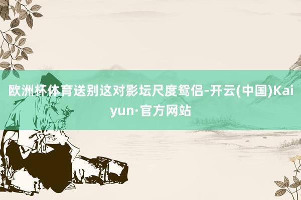 欧洲杯体育送别这对影坛尺度鸳侣-开云(中国)Kaiyun·官方网站