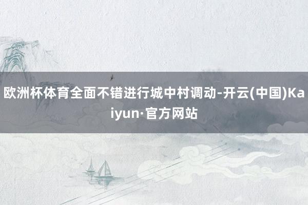 欧洲杯体育全面不错进行城中村调动-开云(中国)Kaiyun·官方网站