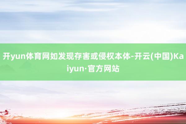 开yun体育网如发现存害或侵权本体-开云(中国)Kaiyun·官方网站