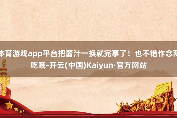 体育游戏app平台把酱汁一换就完事了！也不错作念两吃哦-开云(中国)Kaiyun·官方网站