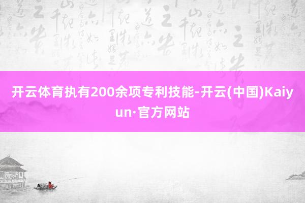 开云体育执有200余项专利技能-开云(中国)Kaiyun·官方网站