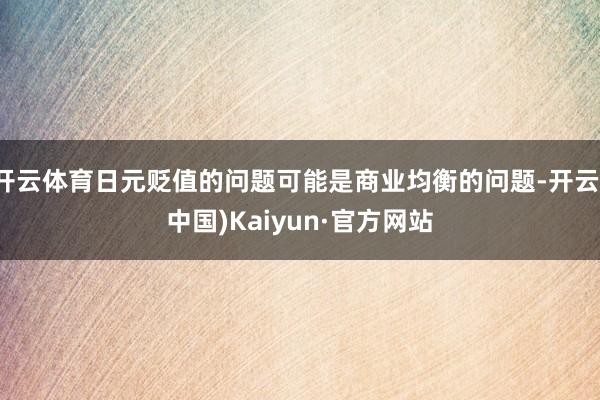 开云体育日元贬值的问题可能是商业均衡的问题-开云(中国)Kaiyun·官方网站