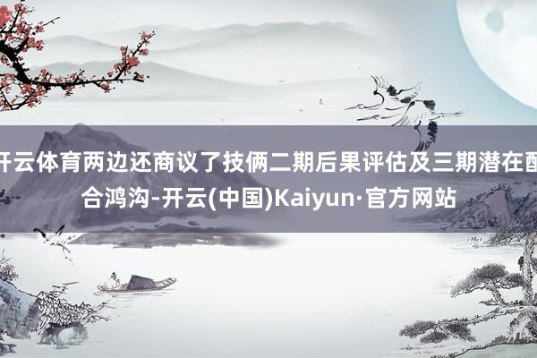 开云体育两边还商议了技俩二期后果评估及三期潜在配合鸿沟-开云(中国)Kaiyun·官方网站