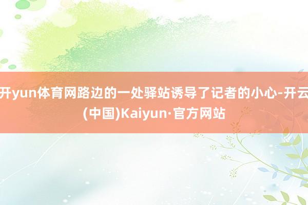 开yun体育网路边的一处驿站诱导了记者的小心-开云(中国)Kaiyun·官方网站