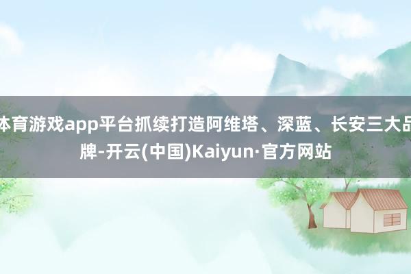 体育游戏app平台抓续打造阿维塔、深蓝、长安三大品牌-开云(中国)Kaiyun·官方网站