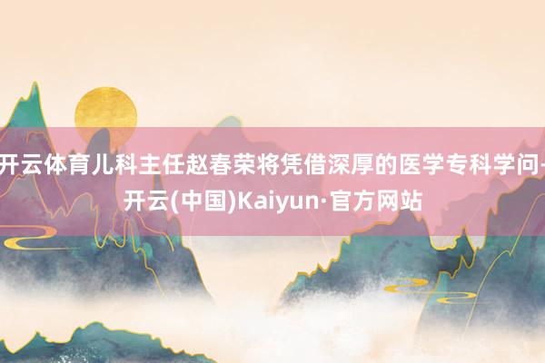 开云体育儿科主任赵春荣将凭借深厚的医学专科学问-开云(中国)Kaiyun·官方网站