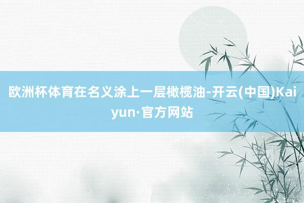欧洲杯体育在名义涂上一层橄榄油-开云(中国)Kaiyun·官方网站